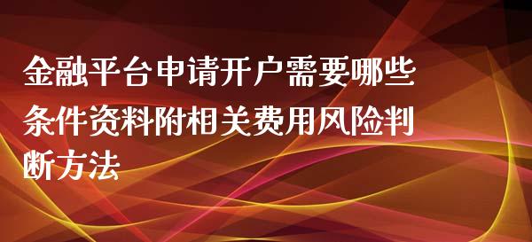 金融平台申请开户需要哪些条件资料附相关费用风险判断方法