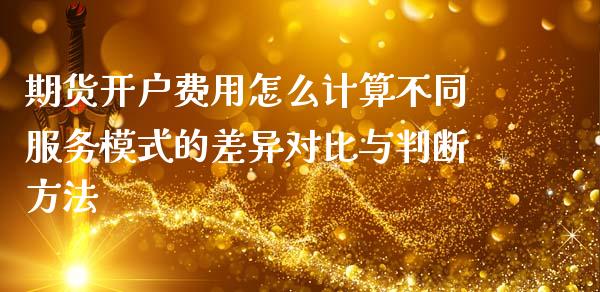 期货开户费用怎么计算不同服务模式的差异对比与判断方法